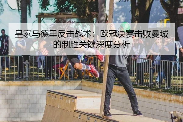 皇家马德里反击战术：欧冠决赛击败曼城的制胜关键深度分析